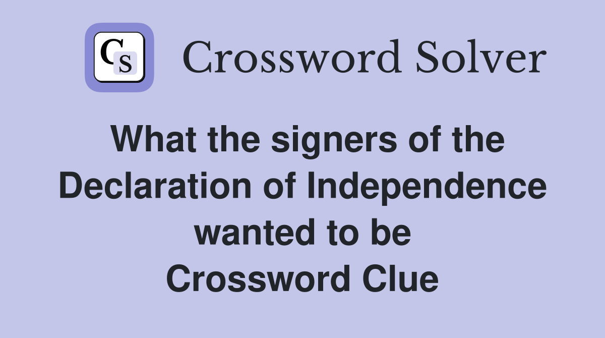What the signers of the Declaration of Independence wanted to be Crossword Clue