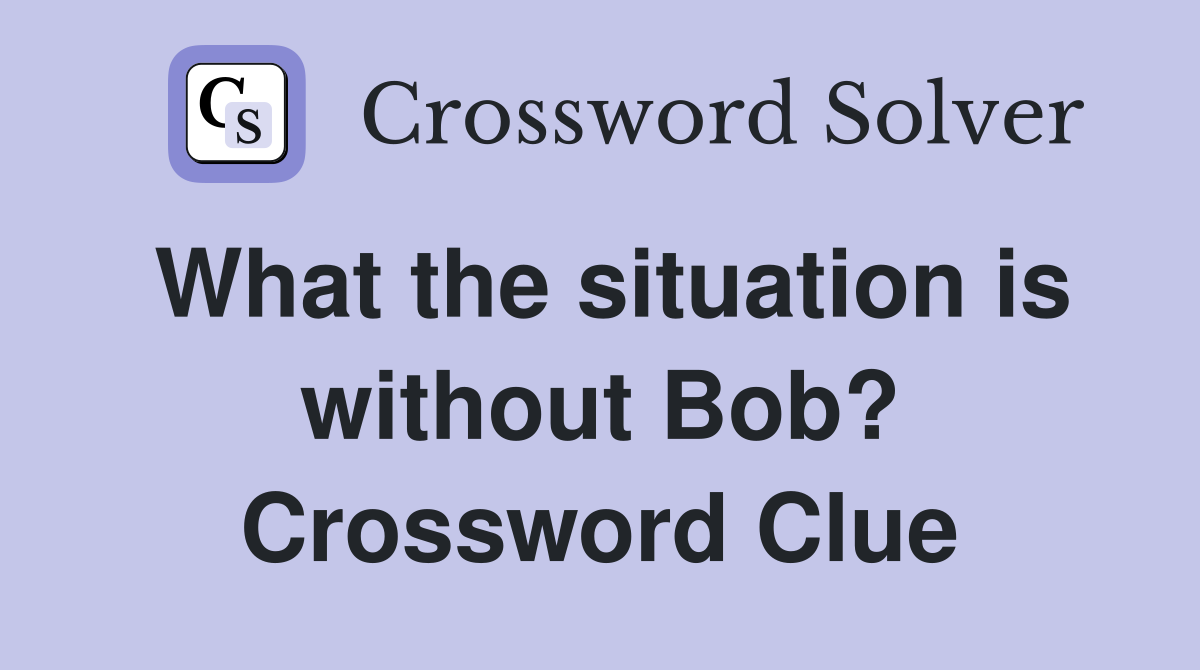 What the situation is without Bob? Crossword Clue
