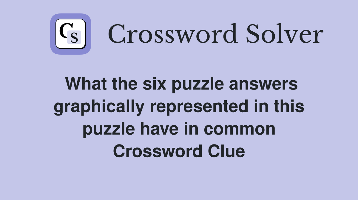 What the six puzzle answers graphically represented in this puzzle have in common Crossword Clue