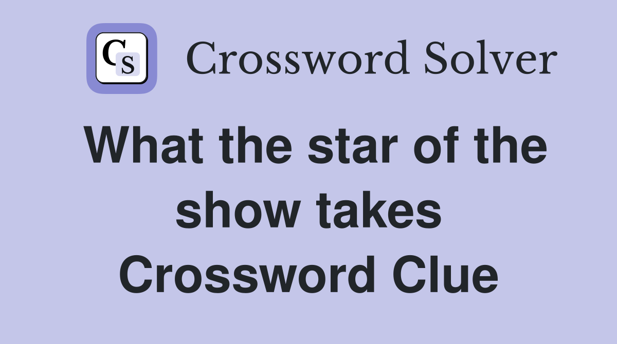 What the star of the show takes Crossword Clue