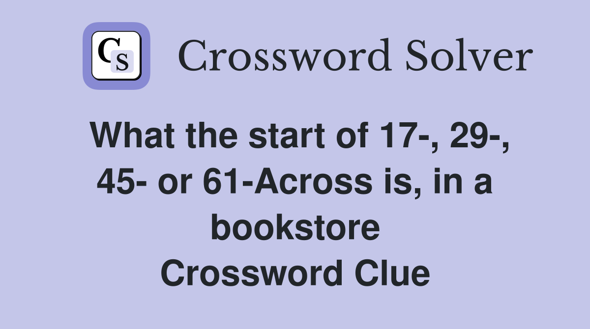 What the start of 17-, 29-, 45- or 61-Across is, in a bookstore Crossword Clue