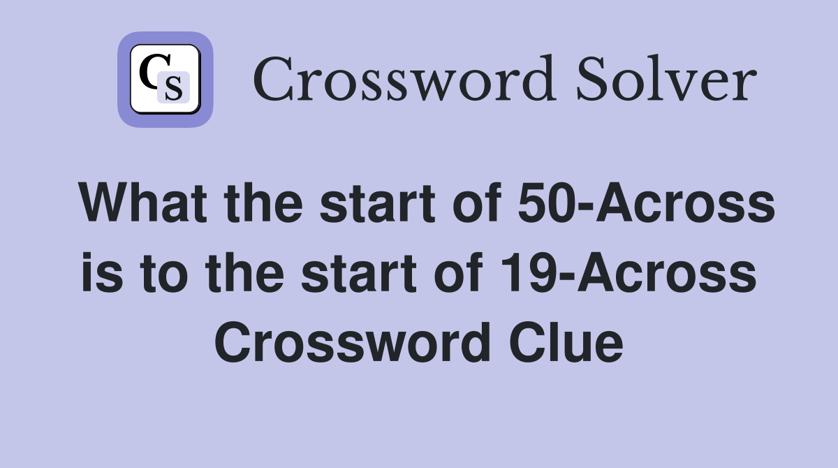 What the start of 50-Across is to the start of 19-Across Crossword Clue