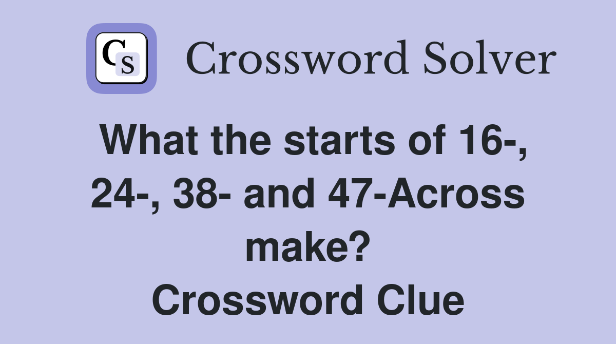 What the starts of 16-, 24-, 38- and 47-Across make? Crossword Clue
