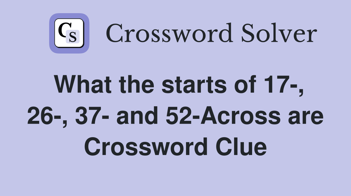 What the starts of 17-, 26-, 37- and 52-Across are Crossword Clue