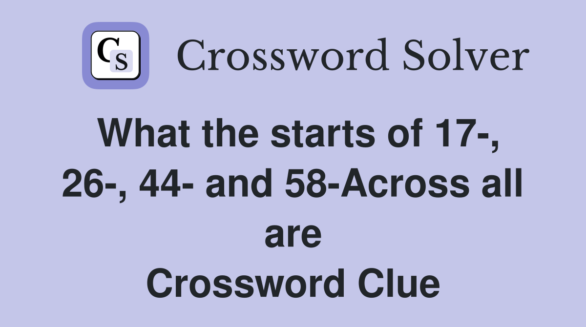 What the starts of 17-, 26-, 44- and 58-Across all are Crossword Clue