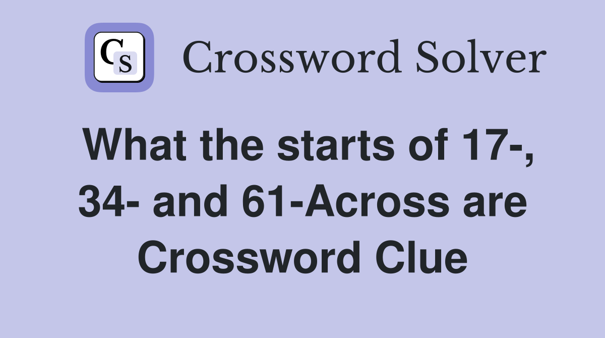 What the starts of 17-, 34- and 61-Across are Crossword Clue