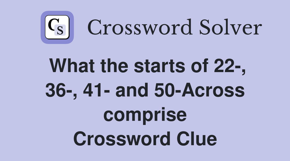 What the starts of 22-, 36-, 41- and 50-Across comprise Crossword Clue