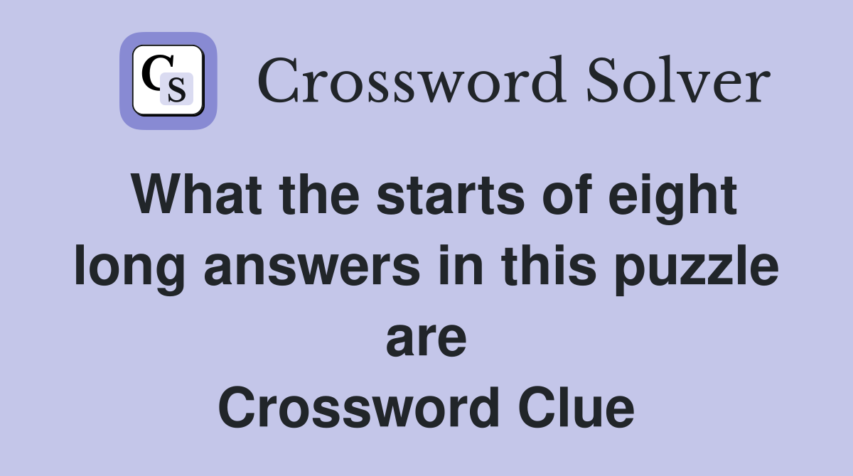 What the starts of eight long answers in this puzzle are Crossword Clue
