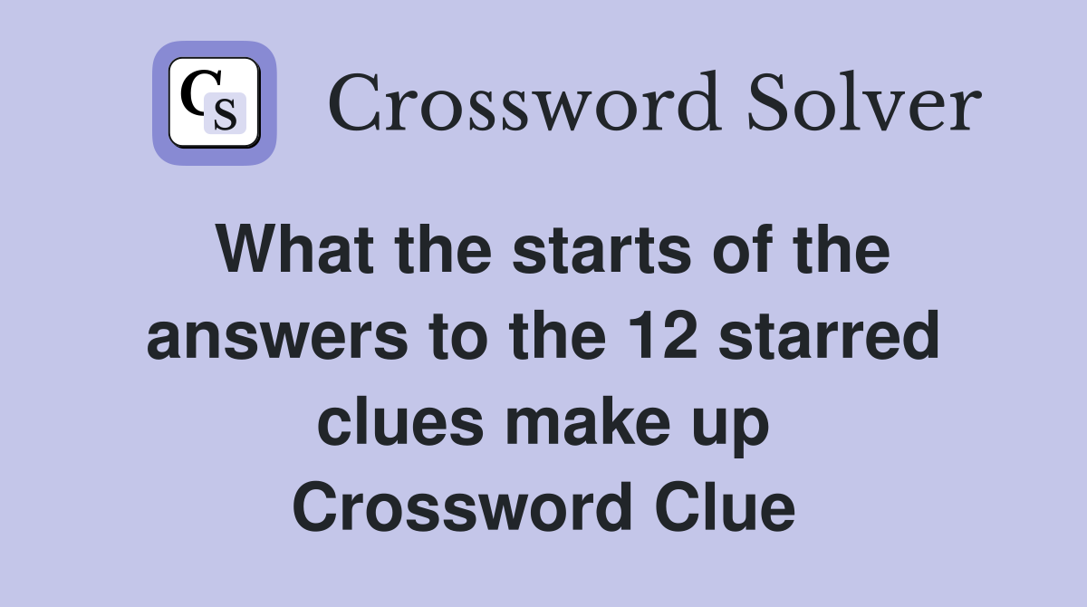 What the starts of the answers to the 12 starred clues make up Crossword Clue