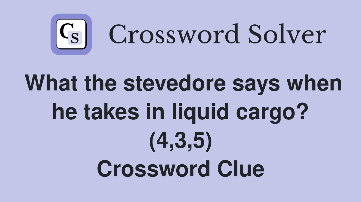 What the stevedore says when he takes in liquid cargo? (4,3,5) Crossword Clue