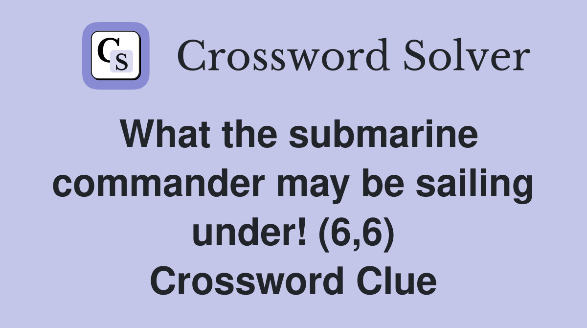 What the submarine commander may be sailing under! (6,6) Crossword Clue
