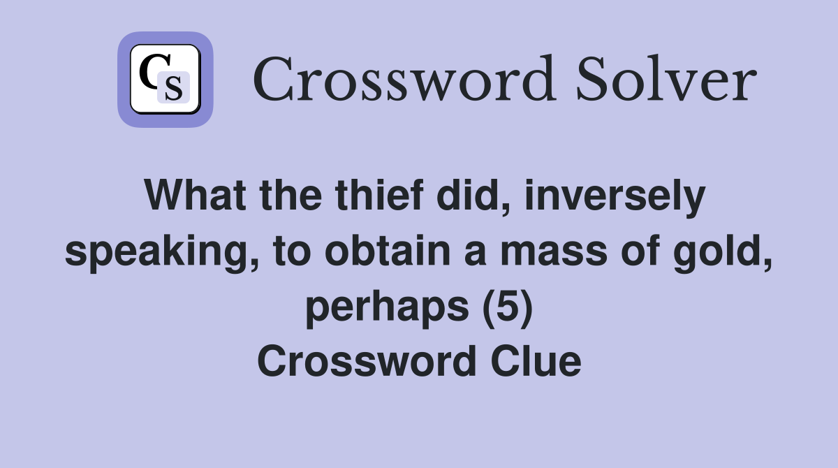 What the thief did, inversely speaking, to obtain a mass of gold, perhaps (5) Crossword Clue
