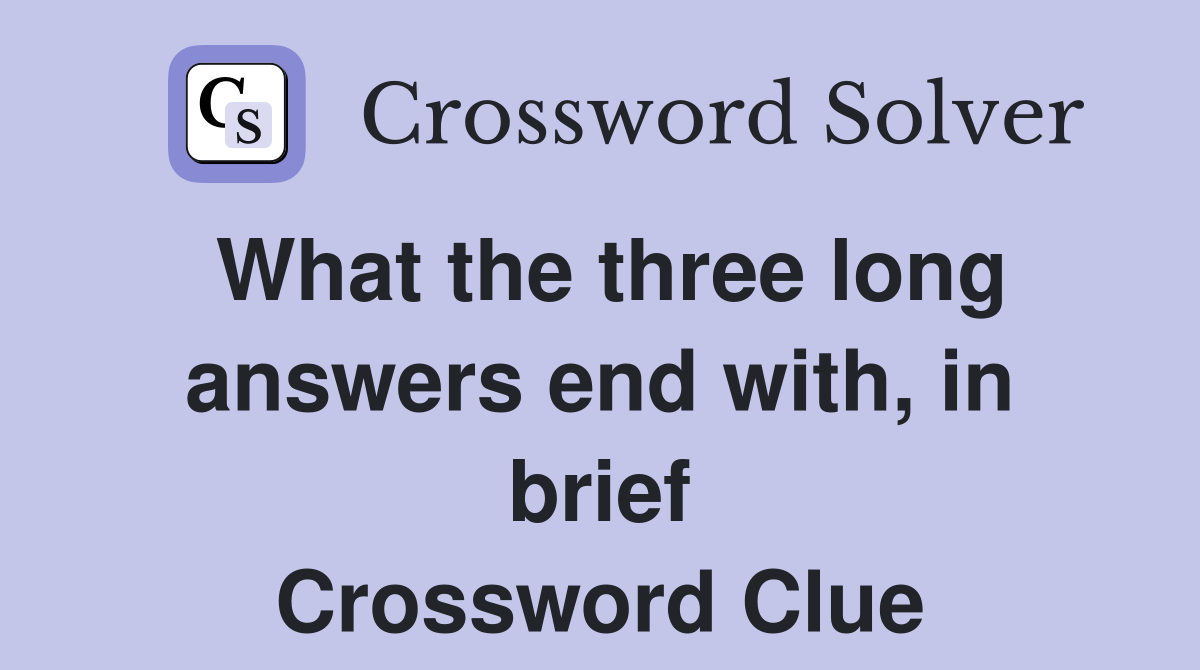 What the three long answers end with, in brief Crossword Clue