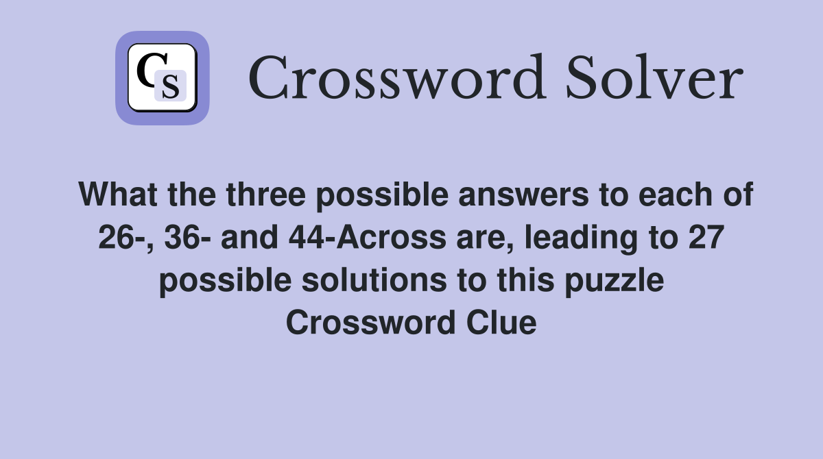 What the three possible answers to each of 26-, 36- and 44-Across are, leading to 27 possible solutions to this puzzle Crossword Clue