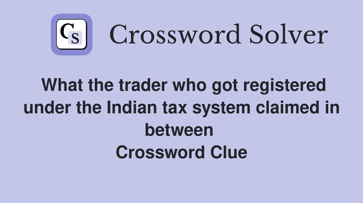 What the trader who got registered under the Indian tax system claimed in between  Crossword Clue