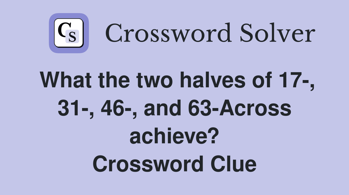 What the two halves of 17-, 31-, 46-, and 63-Across achieve? Crossword Clue