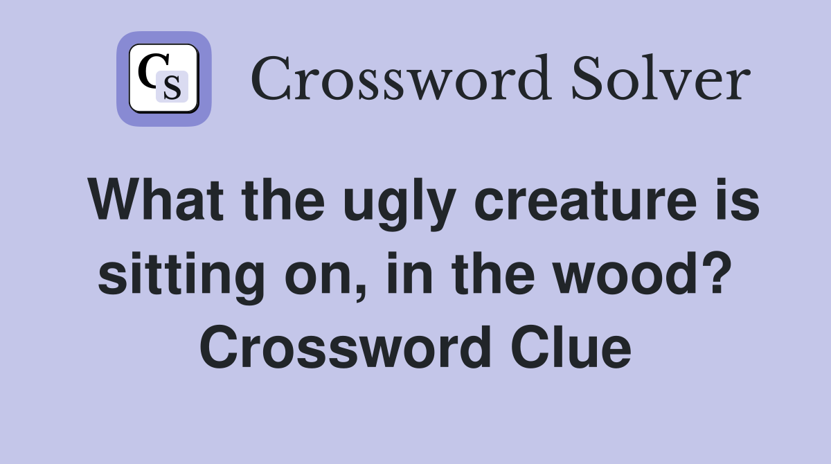 What the ugly creature is sitting on, in the wood? Crossword Clue