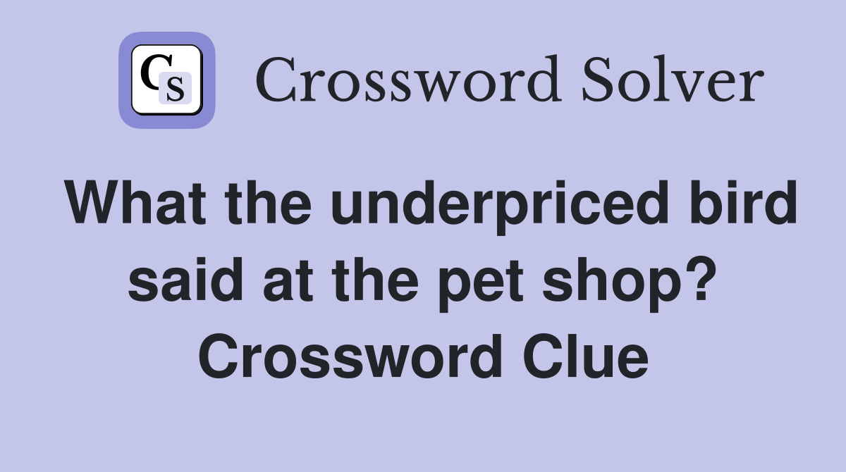 What the underpriced bird said at the pet shop? Crossword Clue
