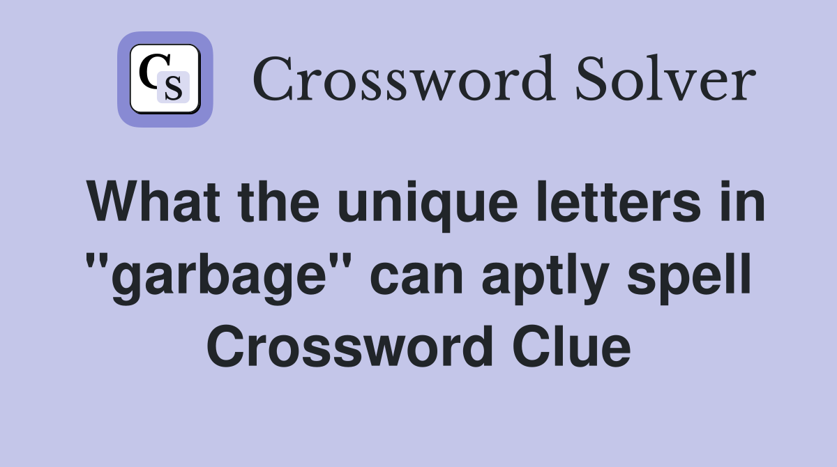 What the unique letters in "garbage" can aptly spell Crossword Clue