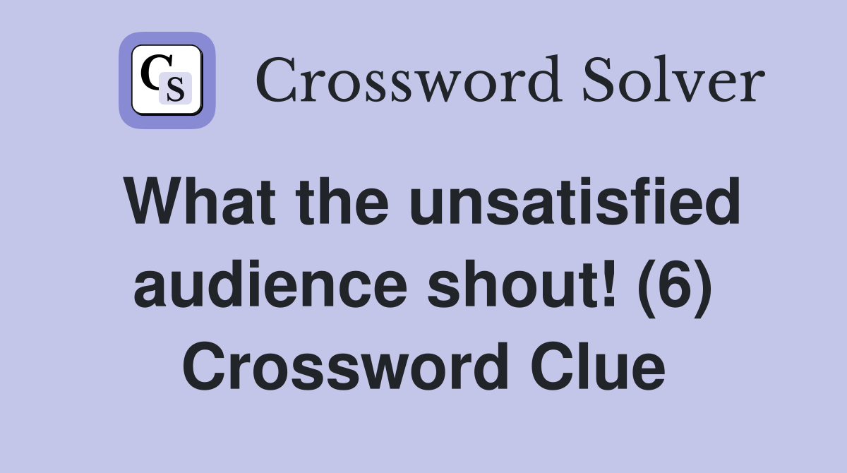 What the unsatisfied audience shout! (6) Crossword Clue