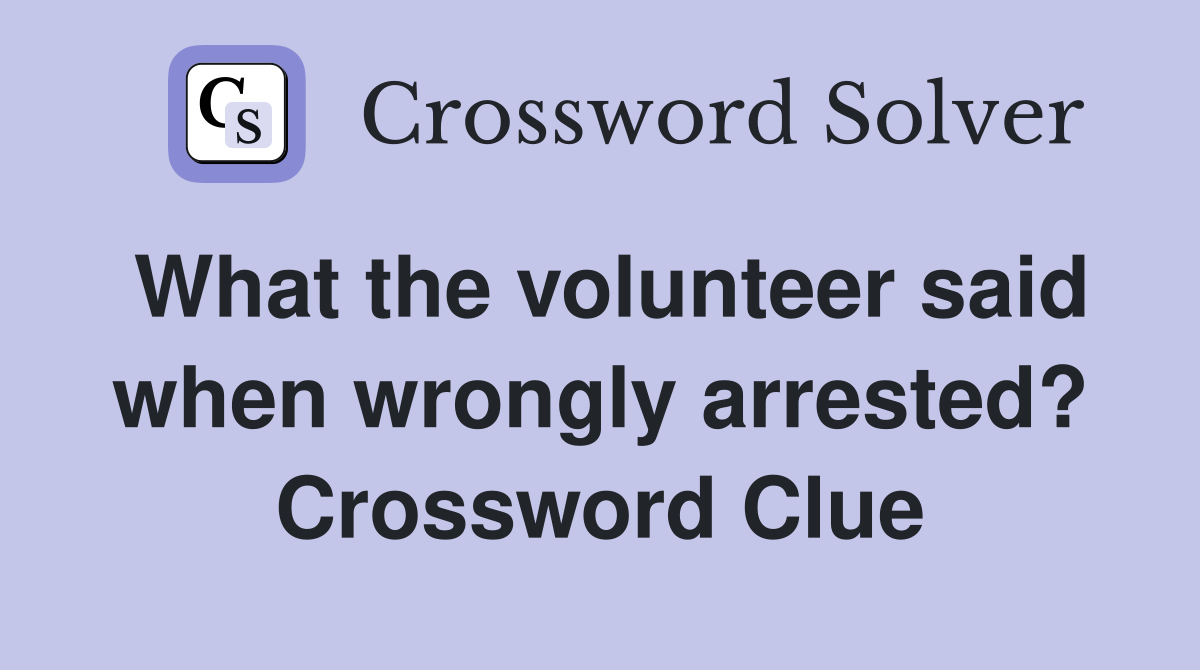 What the volunteer said when wrongly arrested? Crossword Clue