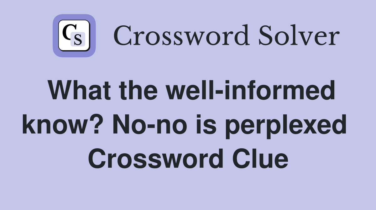 What the well-informed know? No-no is perplexed  Crossword Clue