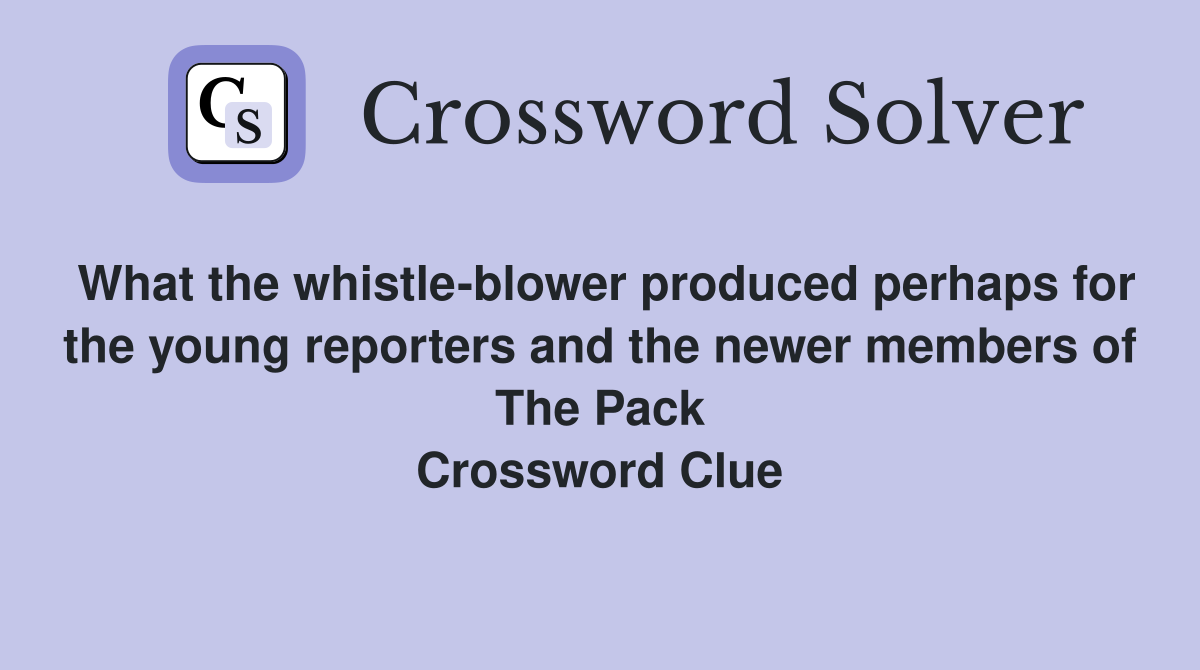 What the whistle-blower produced perhaps for the young reporters and the newer members of The Pack Crossword Clue