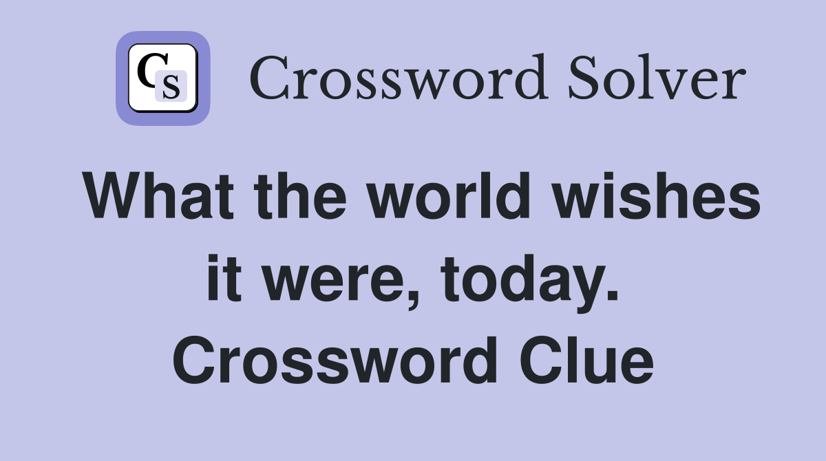 What the world wishes it were, today. Crossword Clue