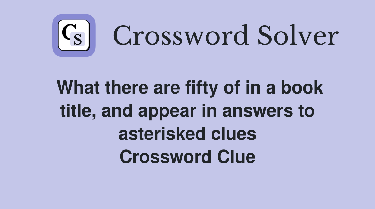 What there are fifty of in a book title, and appear in answers to asterisked clues Crossword Clue