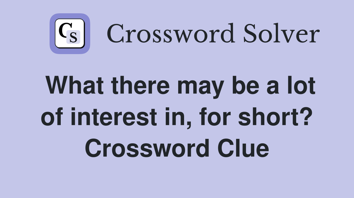 What there may be a lot of interest in, for short? Crossword Clue
