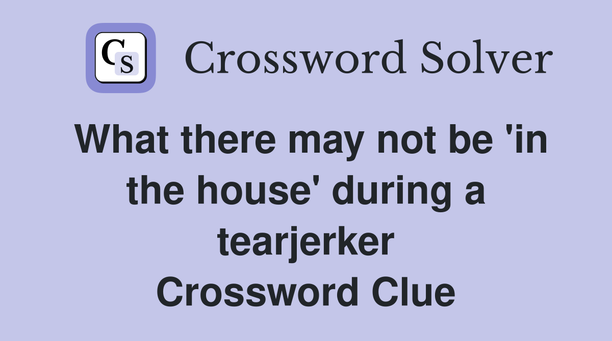 What there may not be 'in the house' during a tearjerker Crossword Clue