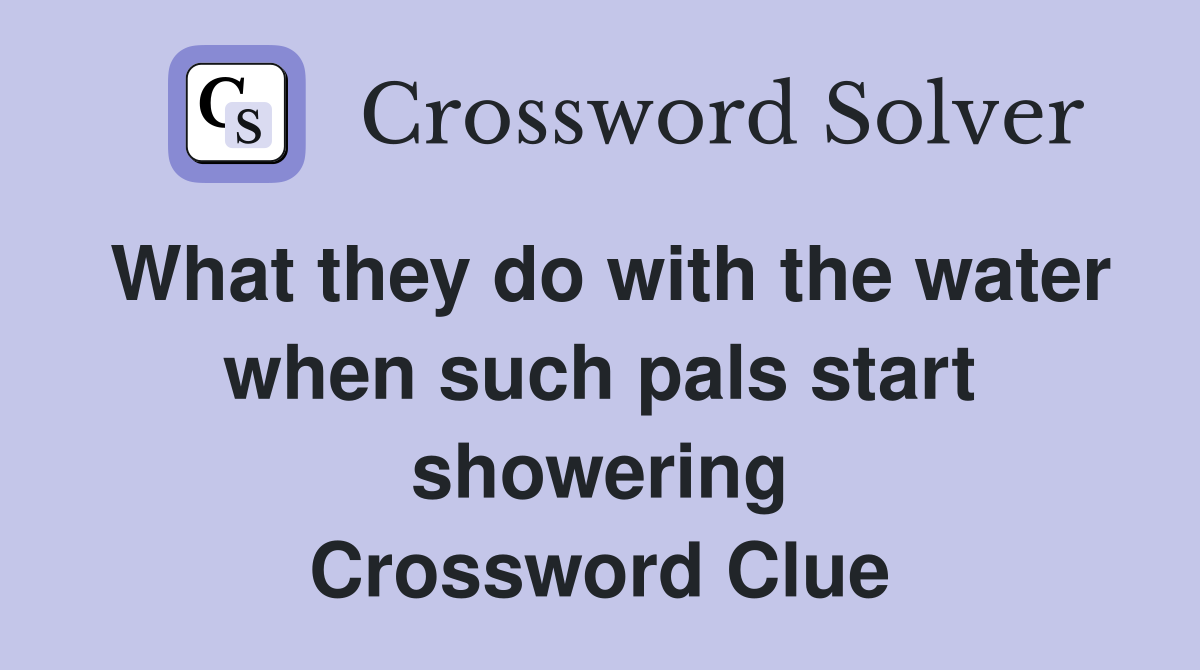 What they do with the water when such pals start showering Crossword Clue
