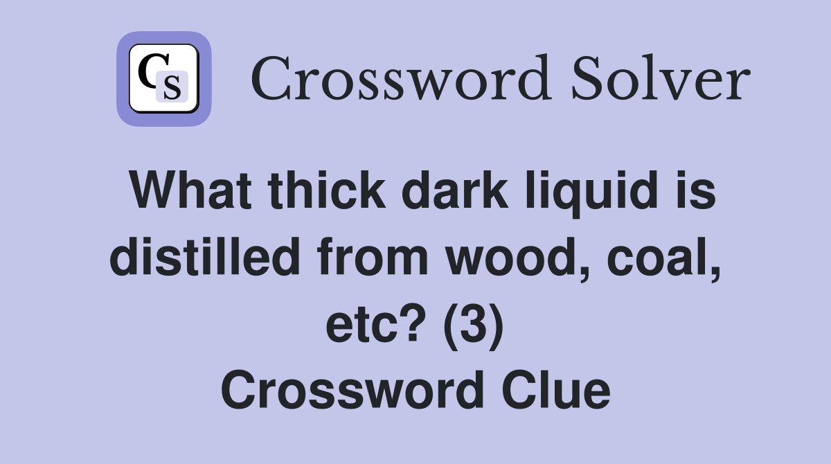 What thick dark liquid is distilled from wood, coal, etc? (3) Crossword Clue