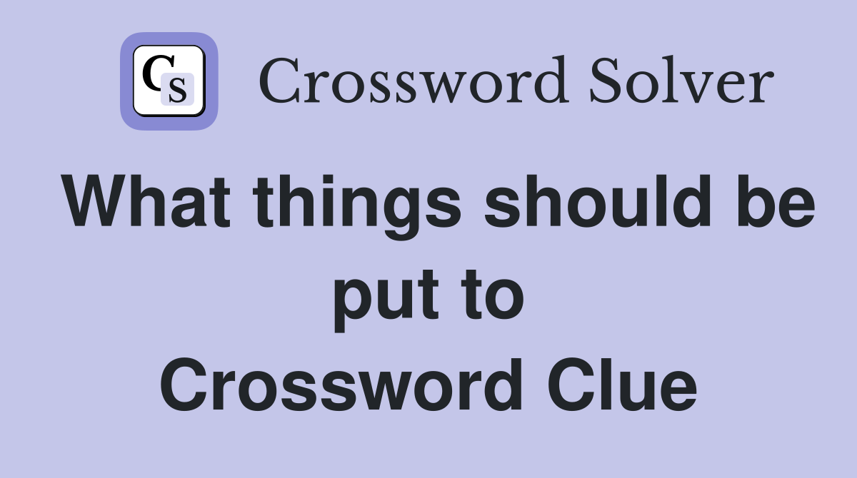 What things should be put to Crossword Clue