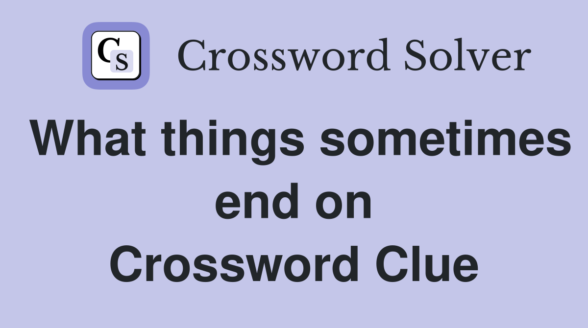 What things sometimes end on Crossword Clue