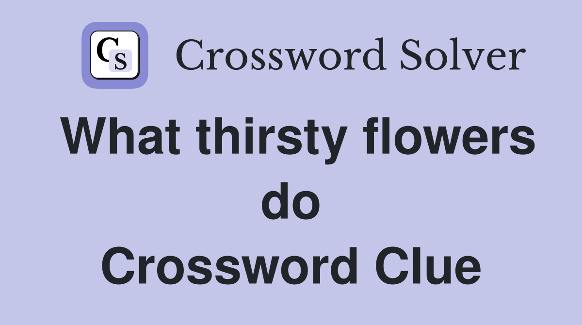 What thirsty flowers do Crossword Clue