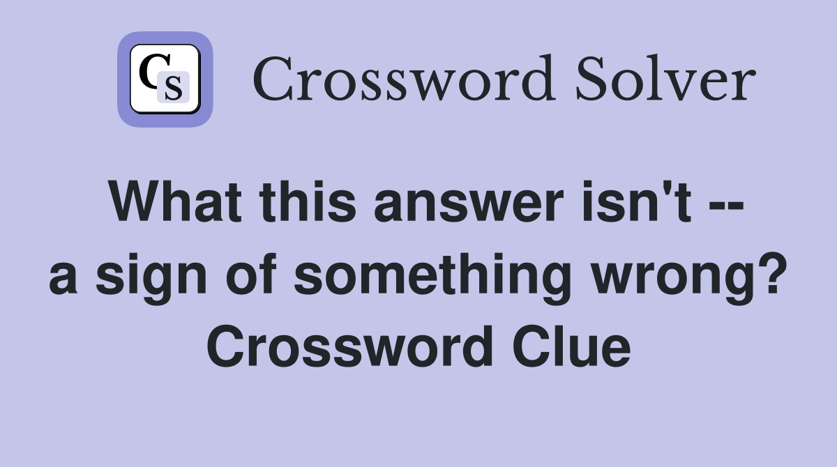 What this answer isn't -- a sign of something wrong? Crossword Clue
