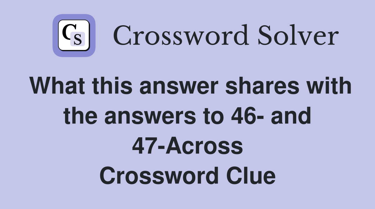 What this answer shares with the answers to 46- and 47-Across Crossword Clue