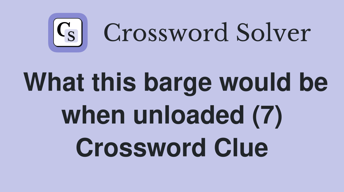 What this barge would be when unloaded (7) Crossword Clue