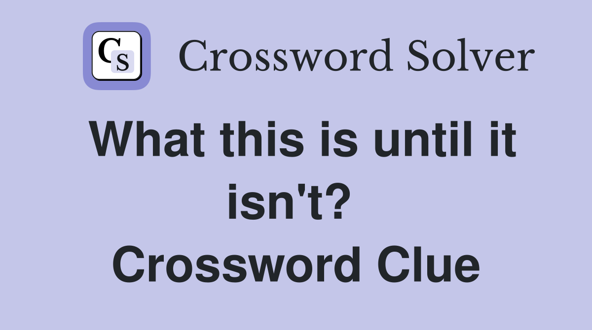 What this is until it isn't?  Crossword Clue