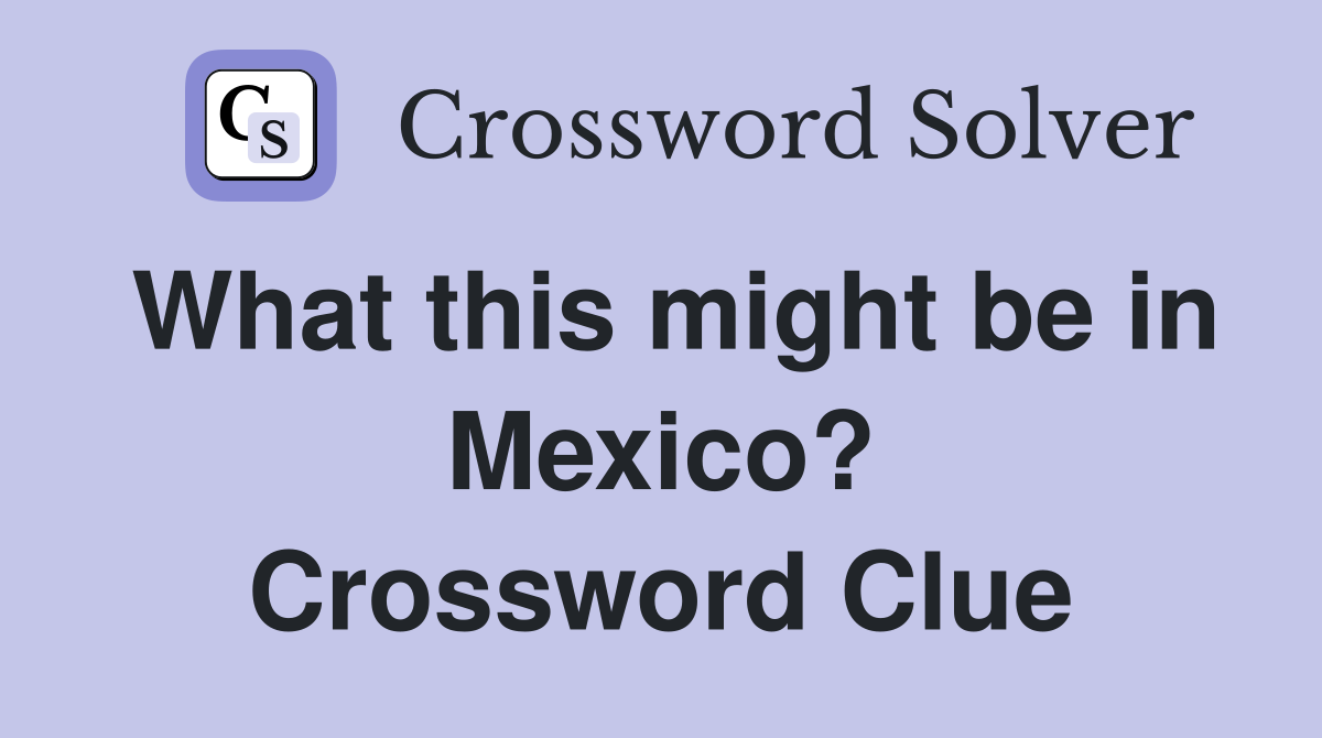 What this might be in Mexico? Crossword Clue