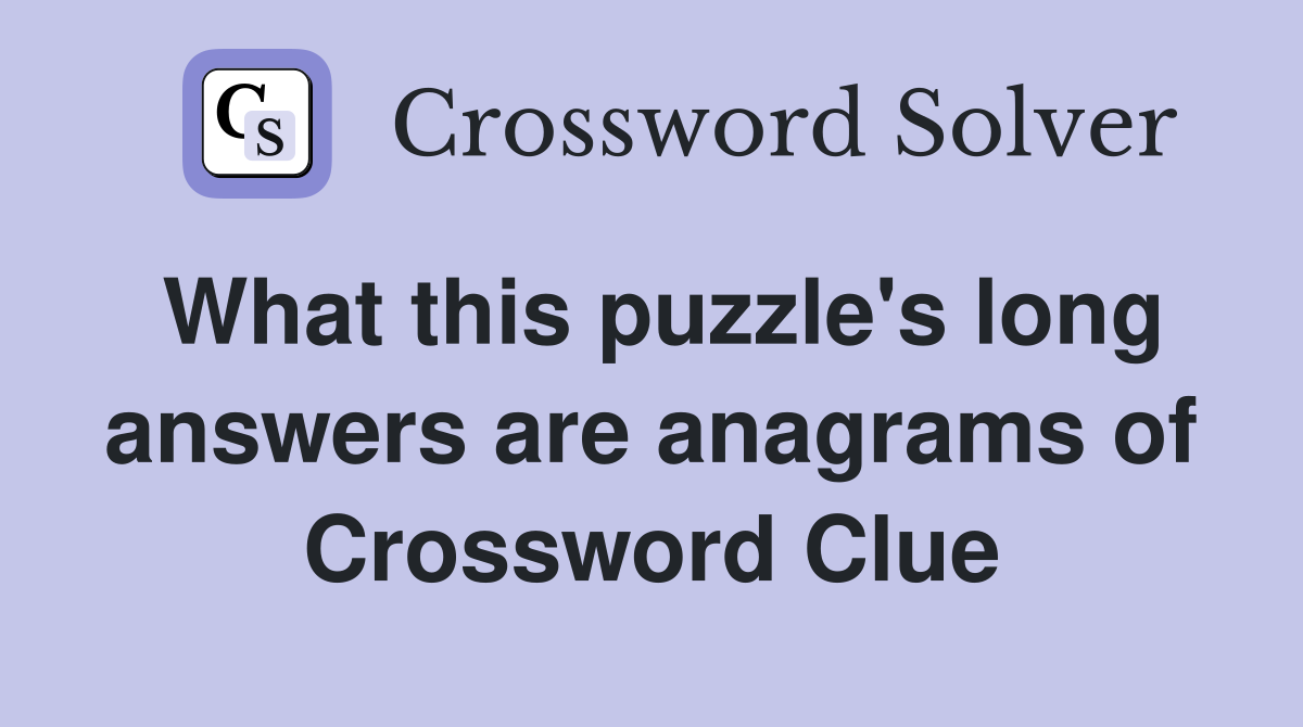 What this puzzle's long answers are anagrams of Crossword Clue