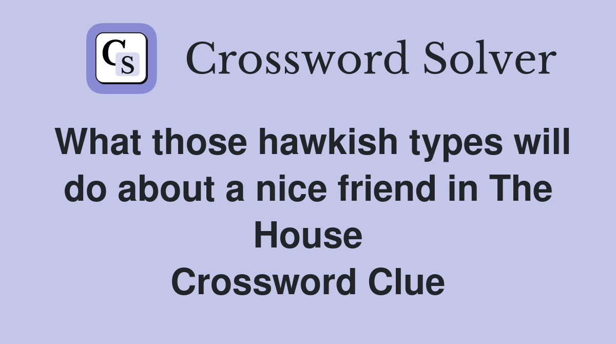 What those hawkish types will do about a nice friend in The House Crossword Clue