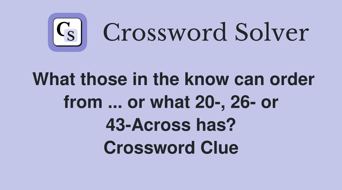 What those in the know can order from ... or what 20-, 26- or 43-Across has? Crossword Clue