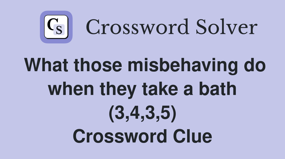 What those misbehaving do when they take a bath (3,4,3,5) Crossword Clue