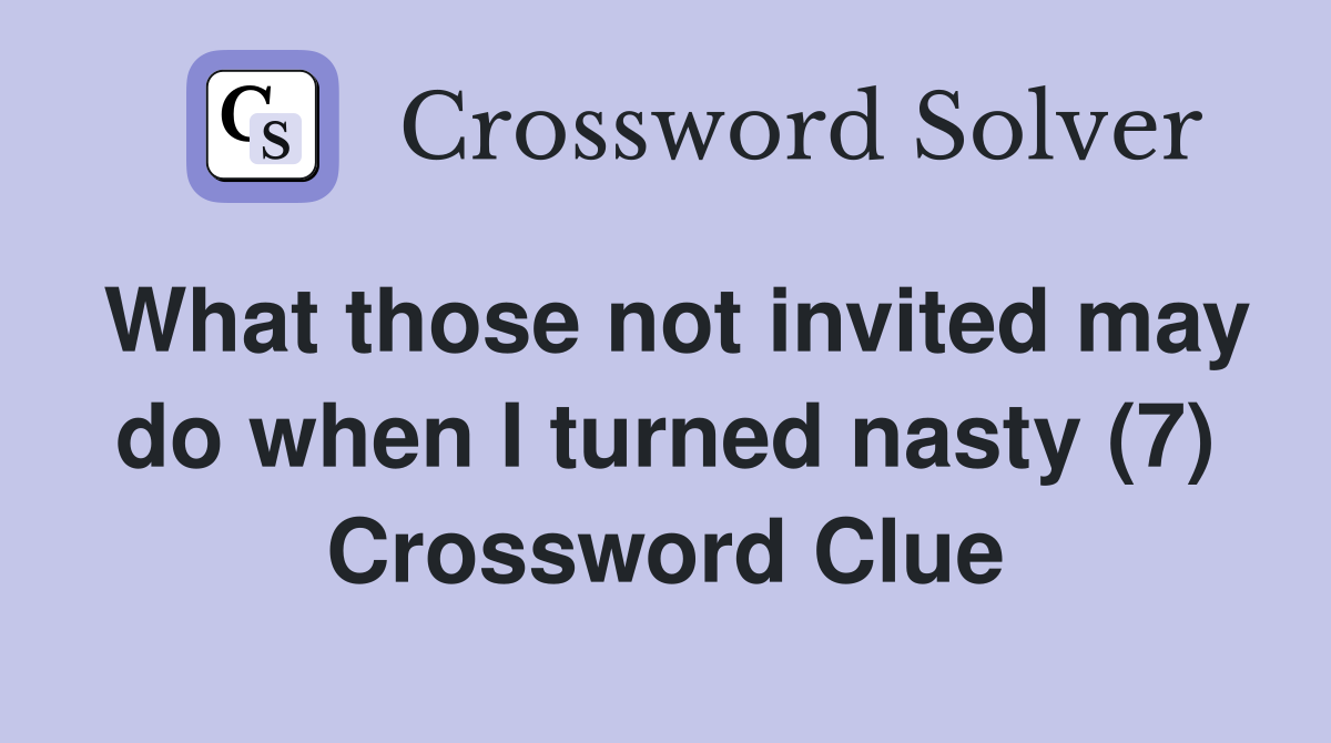 What those not invited may do when I turned nasty (7) Crossword Clue