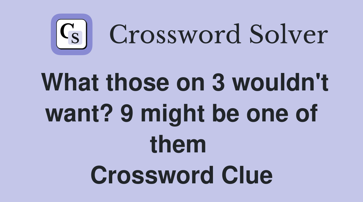 What those on 3 wouldn't want? 9 might be one of them  Crossword Clue