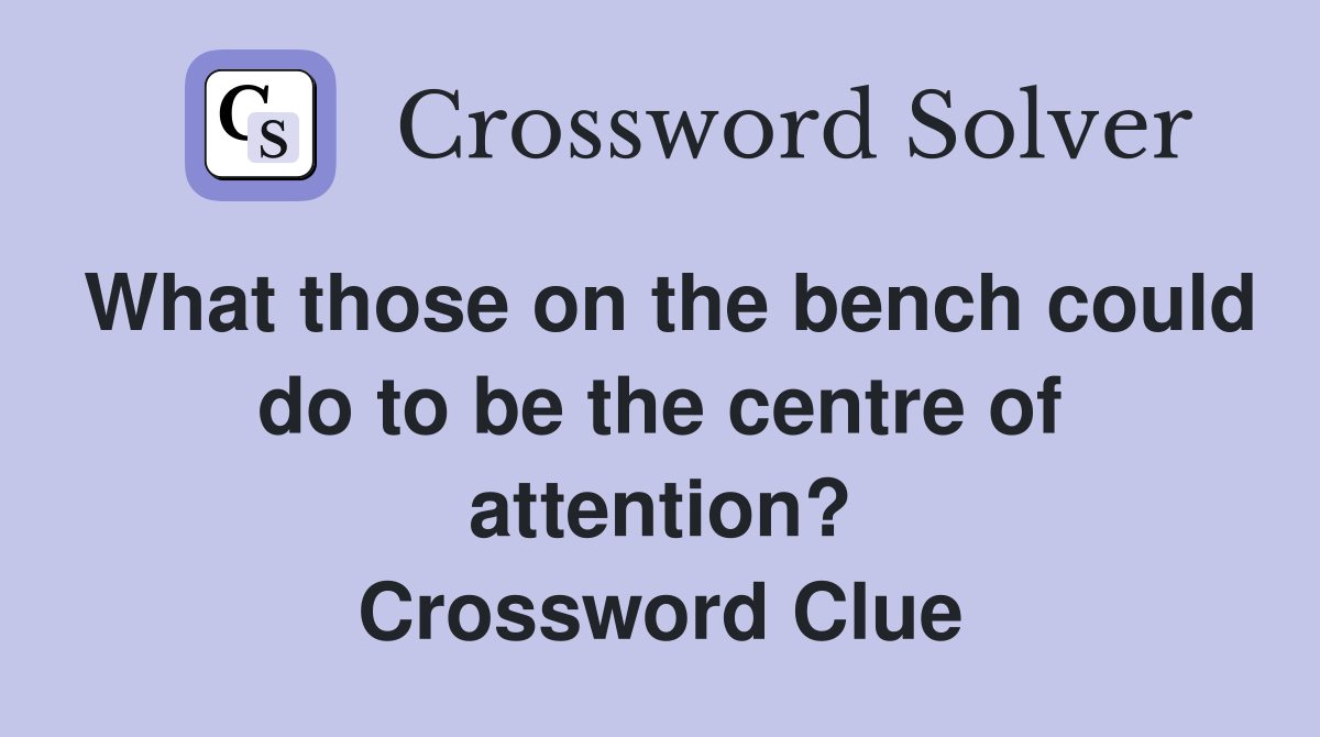 What those on the bench could do to be the centre of attention? Crossword Clue