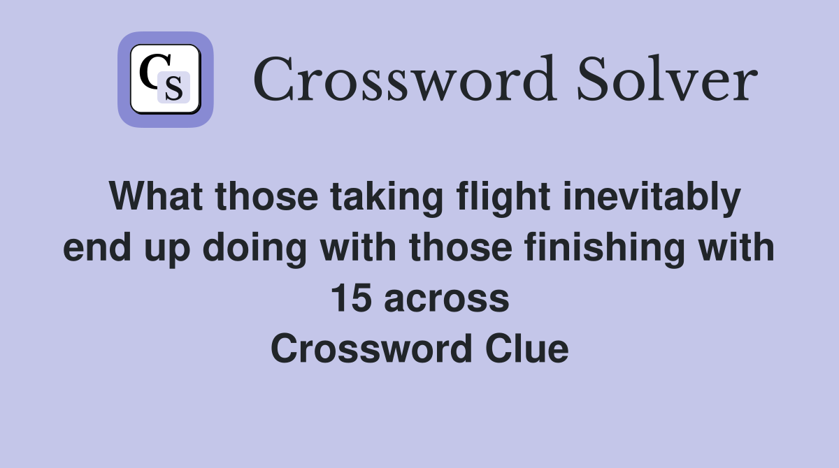 What those taking flight inevitably end up doing with those finishing with 15 across Crossword Clue