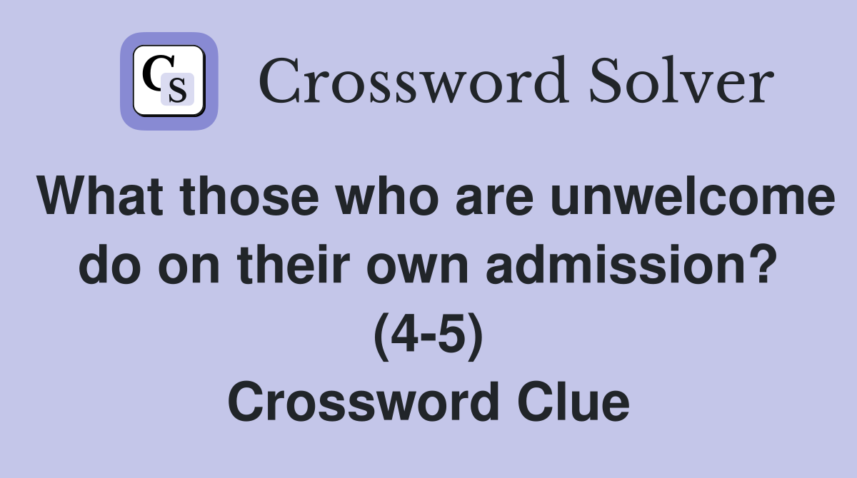 What those who are unwelcome do on their own admission? (4-5) Crossword Clue